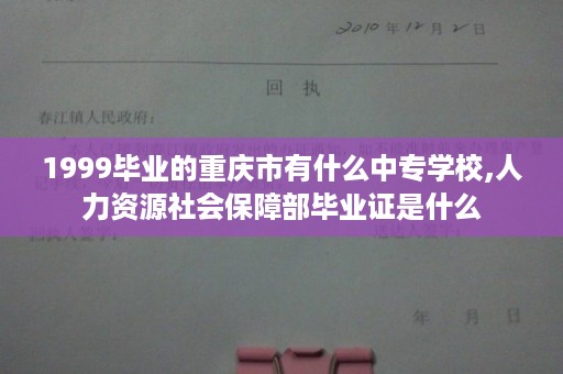 1999毕业的重庆市有什么中专学校,人力资源社会保障部毕业证是什么