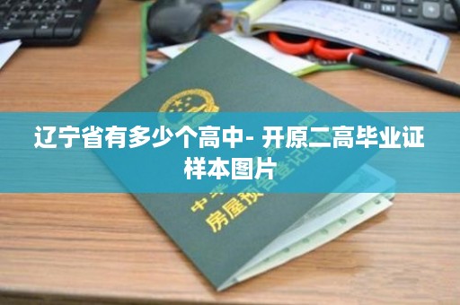 辽宁省有多少个高中- 开原二高毕业证样本图片