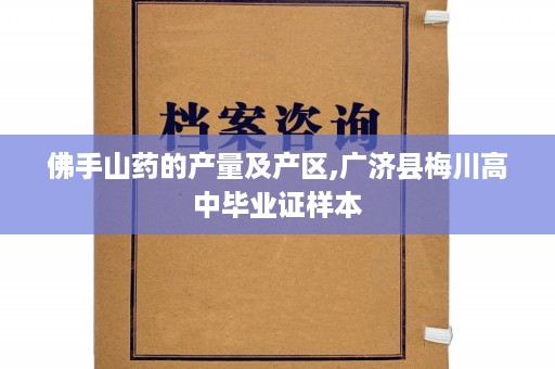 佛手山药的产量及产区,广济县梅川高中毕业证样本