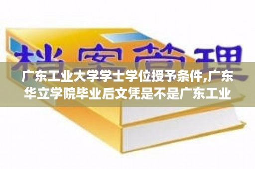 广东工业大学学士学位授予条件,广东华立学院毕业后文凭是不是广东工业大学
