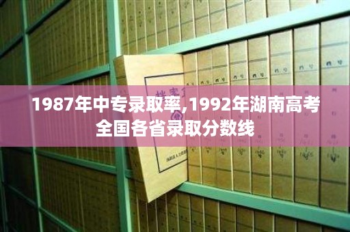 1987年中专录取率,1992年湖南高考全国各省录取分数线