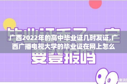 广西2022年的高中毕业证几时发证,广西广播电视大学的毕业证在网上怎么查