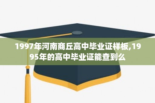 1997年河南商丘高中毕业证样板,1995年的高中毕业证能查到么