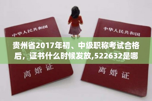 贵州省2017年初、中级职称考试合格后，证书什么时候发放,522632是哪里身份证