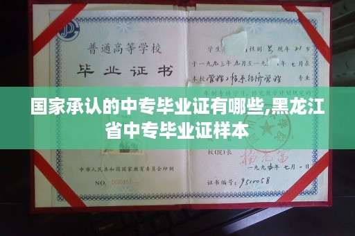 国家承认的中专毕业证有哪些,黑龙江省中专毕业证样本