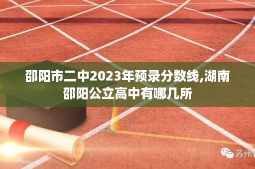 邵阳市二中2023年预录分数线,湖南邵阳公立高中有哪几所