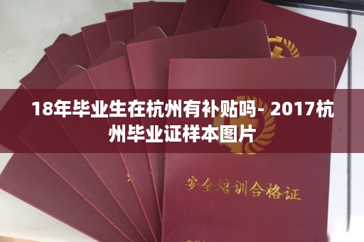 18年毕业生在杭州有补贴吗- 2017杭州毕业证样本图片