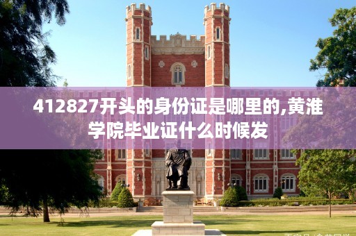 412827开头的身份证是哪里的,黄淮学院毕业证什么时候发