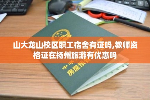 山大龙山校区职工宿舍有证吗,教师资格证在扬州旅游有优惠吗