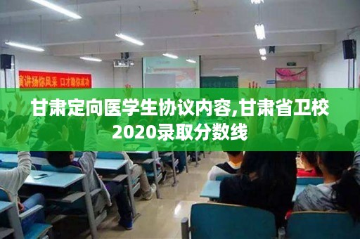 甘肃定向医学生协议内容,甘肃省卫校2020录取分数线