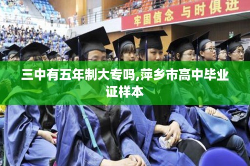 三中有五年制大专吗,萍乡市高中毕业证样本