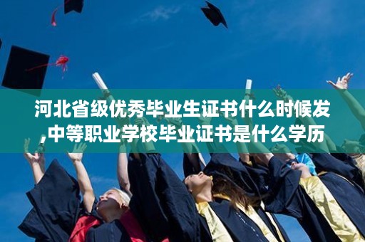 河北省级优秀毕业生证书什么时候发,中等职业学校毕业证书是什么学历
