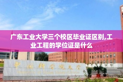 广东工业大学三个校区毕业证区别,工业工程的学位证是什么