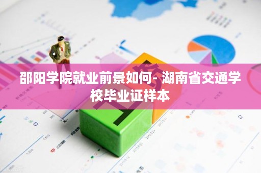 邵阳学院就业前景如何- 湖南省交通学校毕业证样本