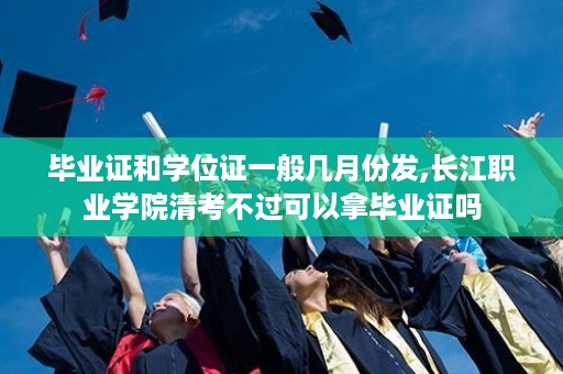 毕业证和学位证一般几月份发,长江职业学院清考不过可以拿毕业证吗