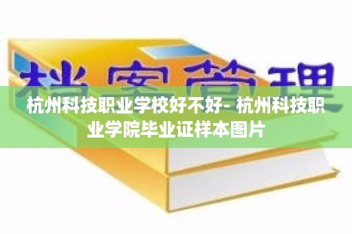 杭州科技职业学校好不好- 杭州科技职业学院毕业证样本图片