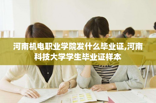 河南机电职业学院发什么毕业证,河南科技大学学生毕业证样本