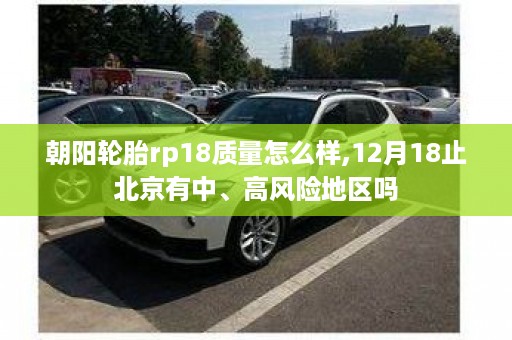 朝阳轮胎rp18质量怎么样,12月18止北京有中、高风险地区吗