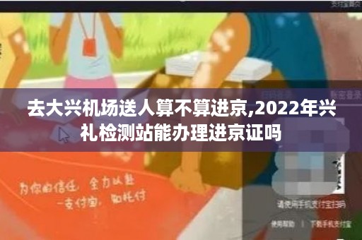 去大兴机场送人算不算进京,2022年兴礼检测站能办理进京证吗