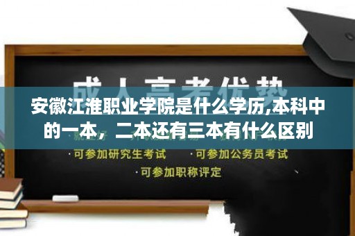 安徽江淮职业学院是什么学历,本科中的一本，二本还有三本有什么区别