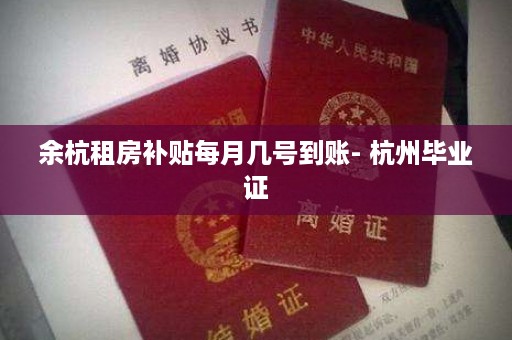 余杭租房补贴每月几号到账- 杭州毕业证