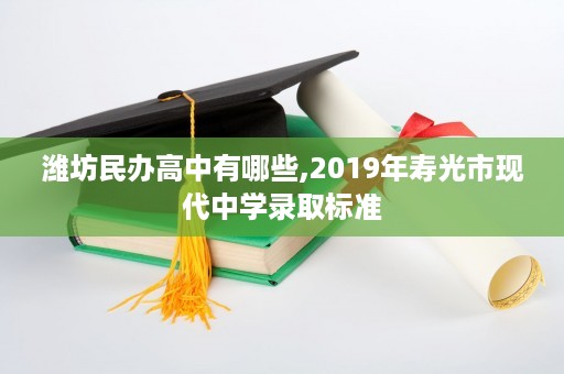 潍坊民办高中有哪些,2019年寿光市现代中学录取标准