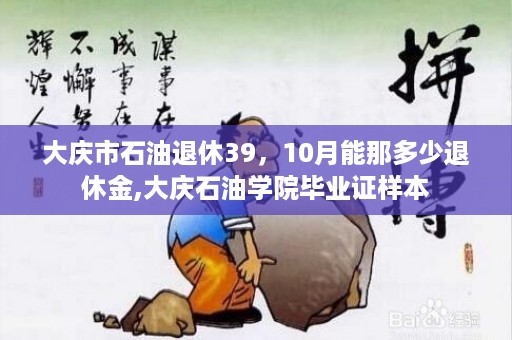 大庆市石油退休39，10月能那多少退休金,大庆石油学院毕业证样本
