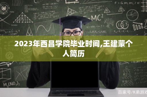 2023年西昌学院毕业时间,王建蒙个人简历