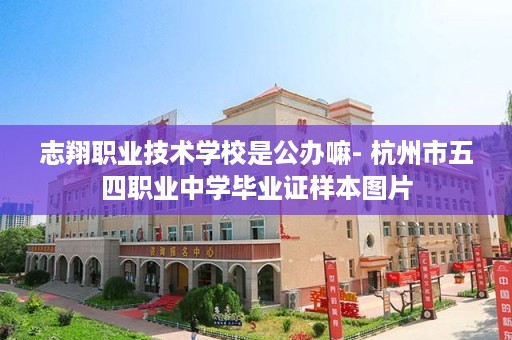 志翔职业技术学校是公办嘛- 杭州市五四职业中学毕业证样本图片