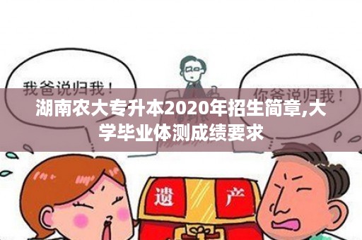 湖南农大专升本2020年招生简章,大学毕业体测成绩要求