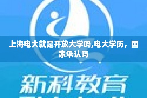 上海电大就是开放大学吗,电大学历，国家承认吗