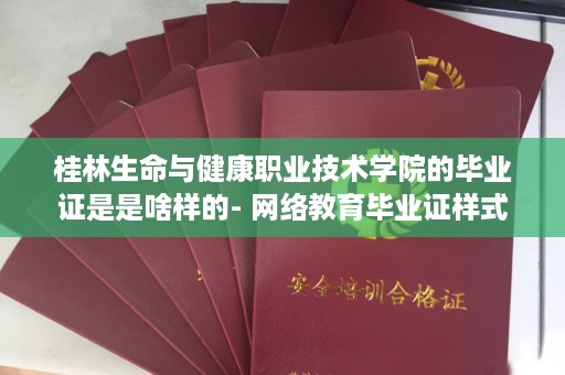 桂林生命与健康职业技术学院的毕业证是是啥样的- 网络教育毕业证样式