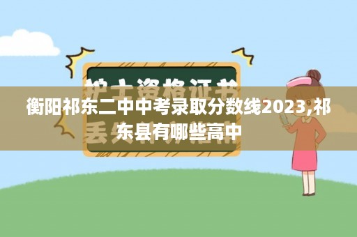 衡阳祁东二中中考录取分数线2023,祁东县有哪些高中