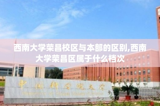 西南大学荣昌校区与本部的区别,西南大学荣昌区属于什么档次