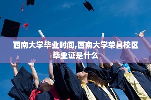 西南大学毕业时间,西南大学荣昌校区毕业证是什么