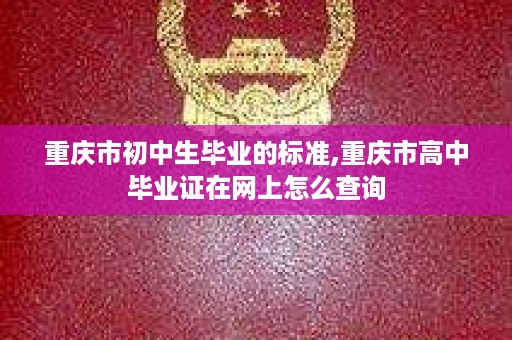 重庆市初中生毕业的标准,重庆市高中毕业证在网上怎么查询