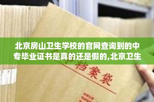北京房山卫生学校的官网查询到的中专毕业证书是真的还是假的,北京卫生职业学院招外地户口的吗