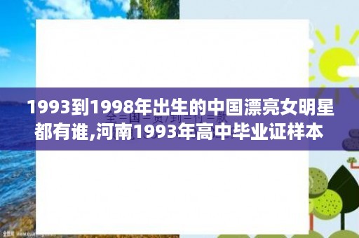1993到1998年出生的中国漂亮女明星都有谁,河南1993年高中毕业证样本