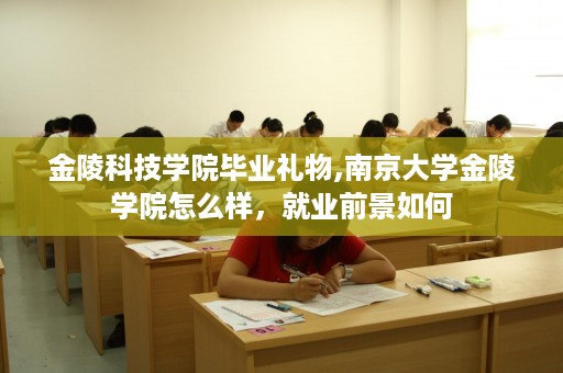 金陵科技学院毕业礼物,南京大学金陵学院怎么样，就业前景如何