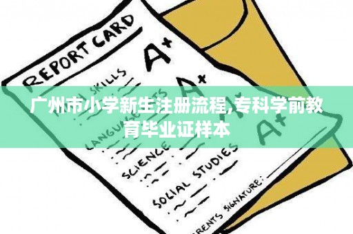 广州市小学新生注册流程,专科学前教育毕业证样本