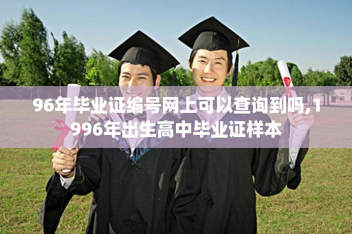 96年毕业证编号网上可以查询到吗,1996年出生高中毕业证样本