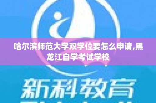 哈尔滨师范大学双学位要怎么申请,黑龙江自学考试学校