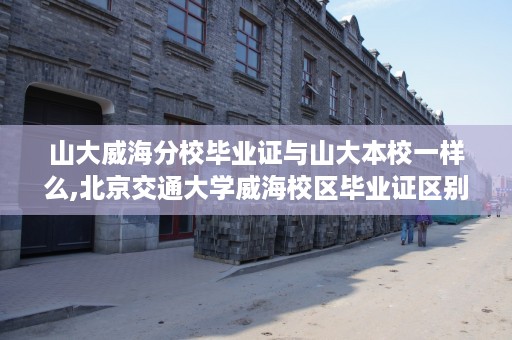山大威海分校毕业证与山大本校一样么,北京交通大学威海校区毕业证区别