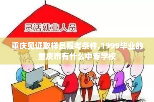 重庆见证取样员报考条件,1999毕业的重庆市有什么中专学校
