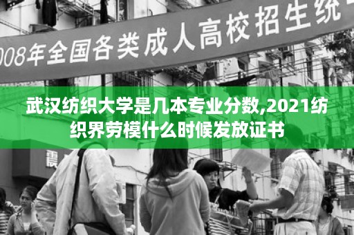 武汉纺织大学是几本专业分数,2021纺织界劳模什么时候发放证书