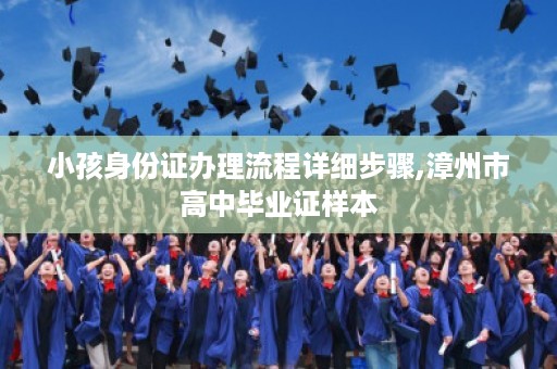 小孩身份证办理流程详细步骤,漳州市高中毕业证样本