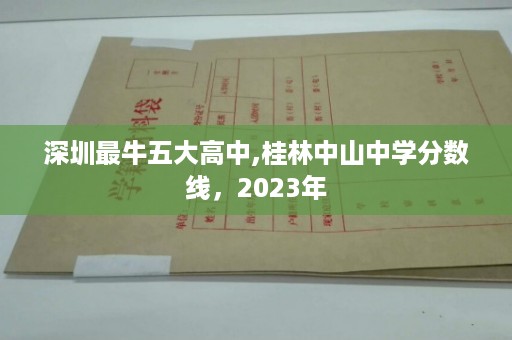 深圳最牛五大高中,桂林中山中学分数线，2023年
