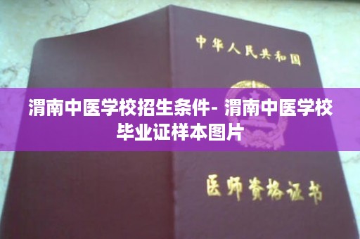 渭南中医学校招生条件- 渭南中医学校毕业证样本图片