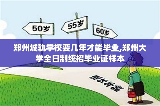 郑州城轨学校要几年才能毕业,郑州大学全日制统招毕业证样本