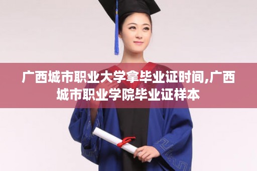 广西城市职业大学拿毕业证时间,广西城市职业学院毕业证样本